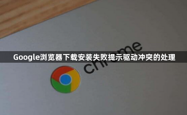 Google浏览器下载安装失败提示驱动冲突的处理1