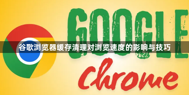 谷歌浏览器缓存清理对浏览速度的影响与技巧1
