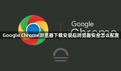 Google Chrome浏览器下载安装后浏览器安全怎么配置1