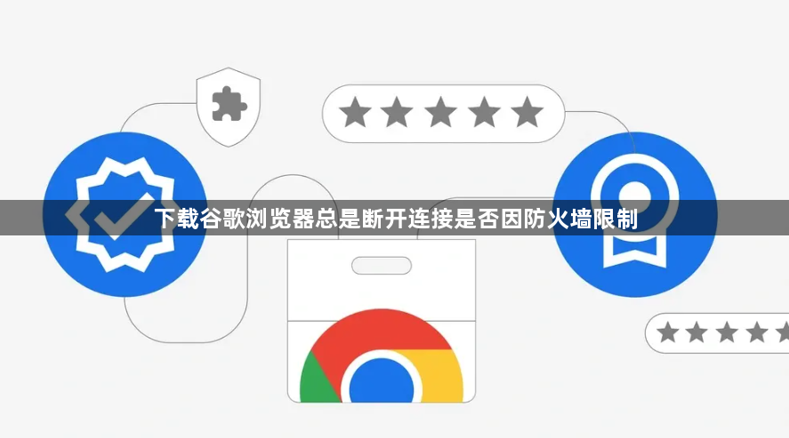 下载谷歌浏览器总是断开连接是否因防火墙限制1