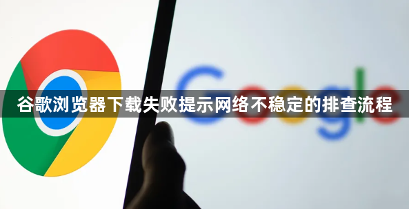 谷歌浏览器下载失败提示网络不稳定的排查流程1
