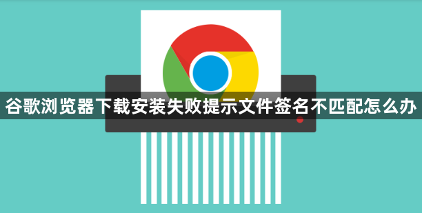 谷歌浏览器下载安装失败提示文件签名不匹配怎么办1
