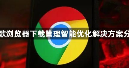 谷歌浏览器下载管理智能优化解决方案分享1