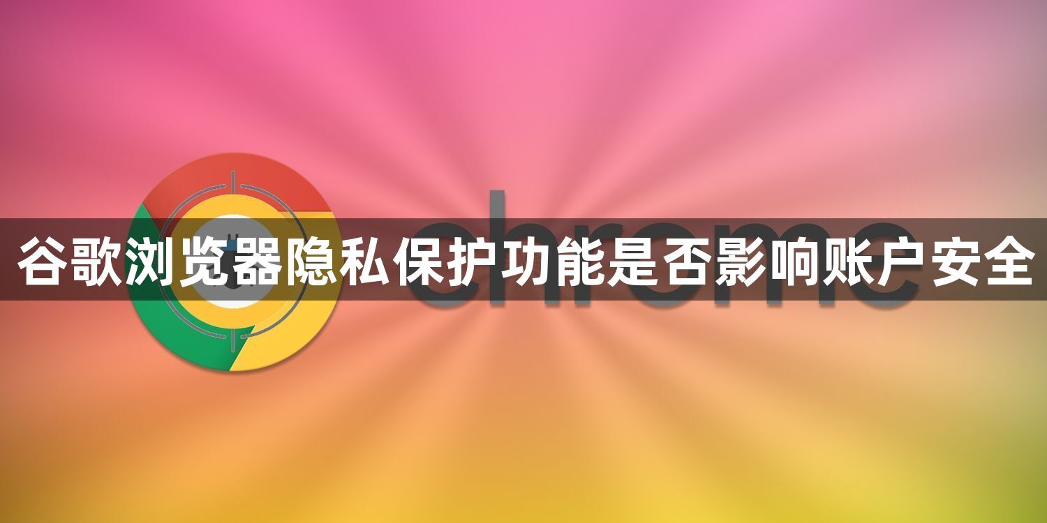 谷歌浏览器隐私保护功能是否影响账户安全1