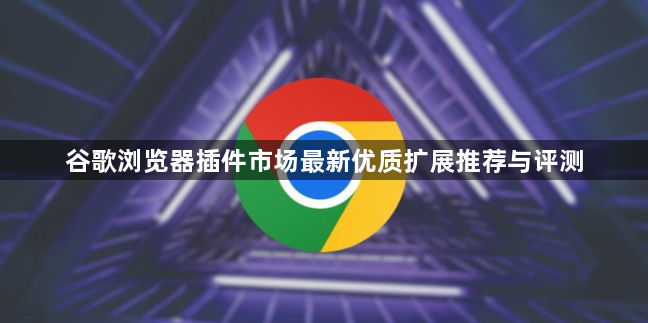 谷歌浏览器插件市场最新优质扩展推荐与评测1