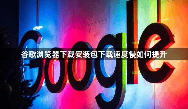 谷歌浏览器下载安装包下载速度慢如何提升1