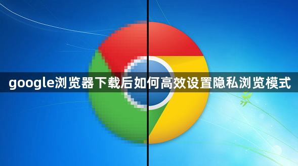 google浏览器下载后如何高效设置隐私浏览模式1
