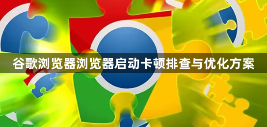 谷歌浏览器浏览器启动卡顿排查与优化方案1