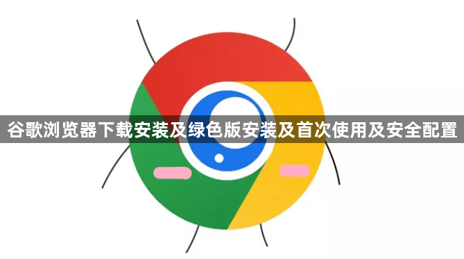 谷歌浏览器下载安装及绿色版安装及首次使用及安全配置1