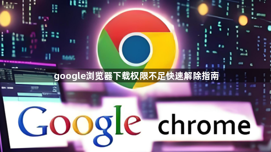 google浏览器下载权限不足快速解除指南1