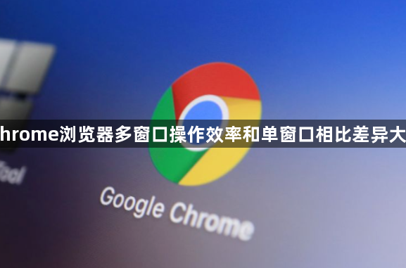 Chrome浏览器多窗口操作效率和单窗口相比差异大吗1