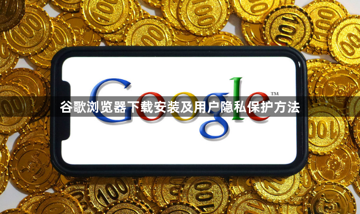 谷歌浏览器下载安装及用户隐私保护方法1