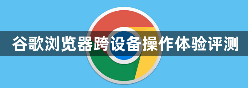 谷歌浏览器跨设备操作体验评测1