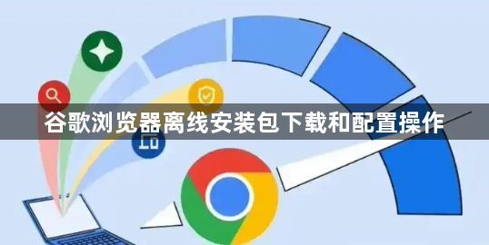 谷歌浏览器离线安装包下载和配置操作1