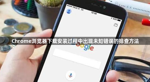 Chrome浏览器下载安装过程中出现未知错误的排查方法1