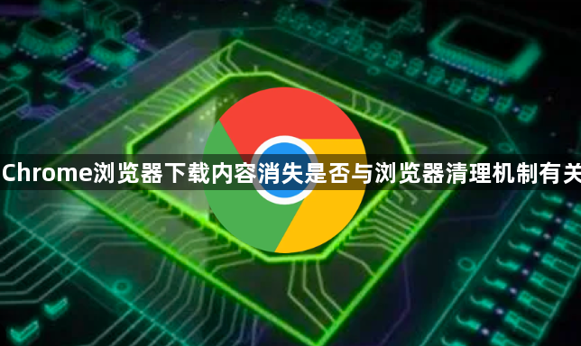Chrome浏览器下载内容消失是否与浏览器清理机制有关1