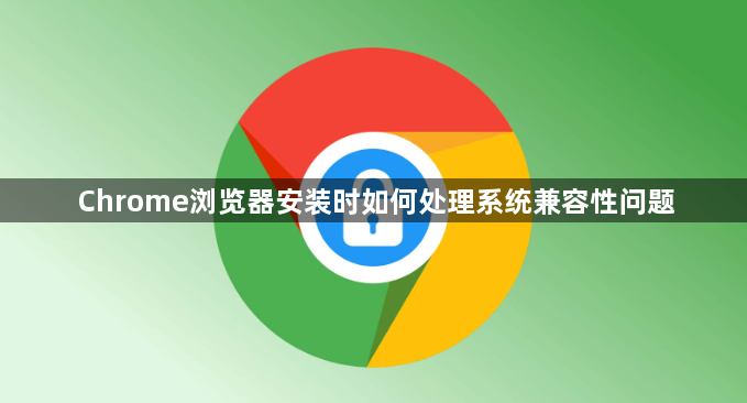 Chrome浏览器安装时如何处理系统兼容性问题1