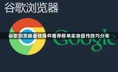 谷歌浏览器最佳插件推荐榜单实测操作技巧分享1