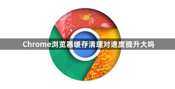 Chrome浏览器缓存清理对速度提升大吗1