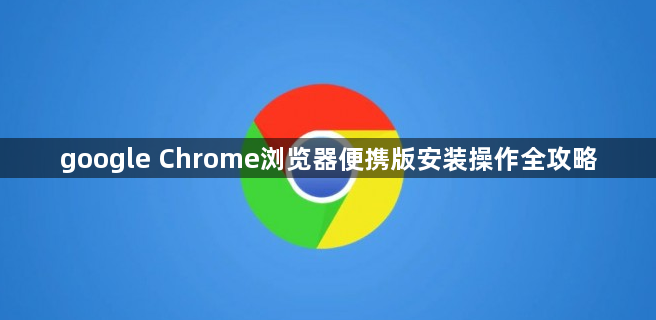 google Chrome浏览器便携版安装操作全攻略1