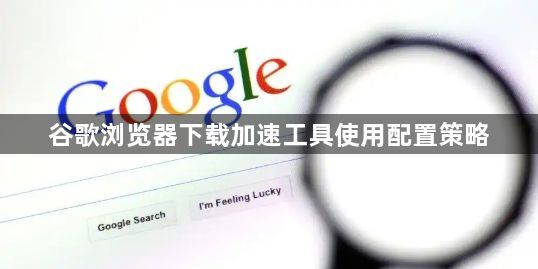 谷歌浏览器下载加速工具使用配置策略1