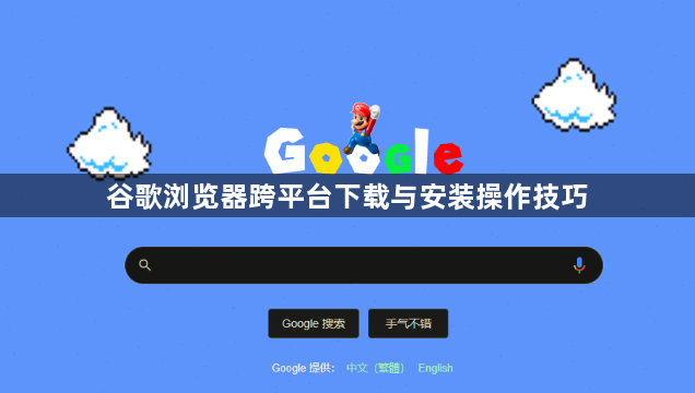 谷歌浏览器跨平台下载与安装操作技巧1