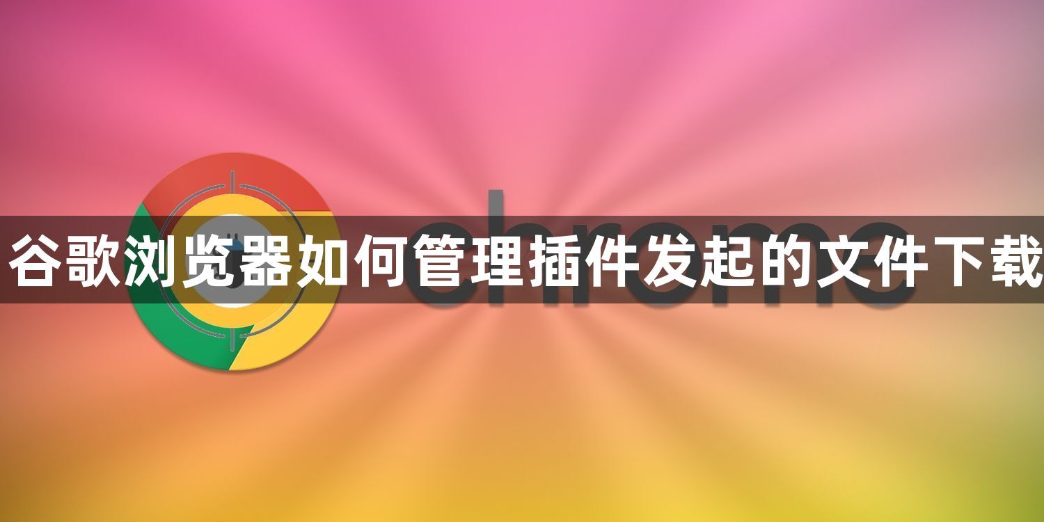 谷歌浏览器如何管理插件发起的文件下载1