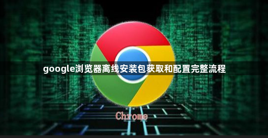 google浏览器离线安装包获取和配置完整流程1