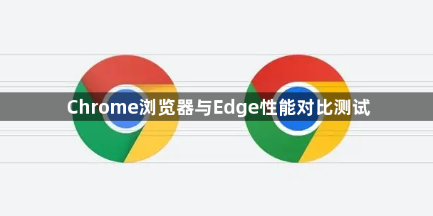 Chrome浏览器与Edge性能对比测试1