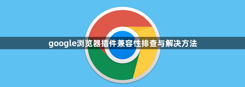 google浏览器插件兼容性排查与解决方法1