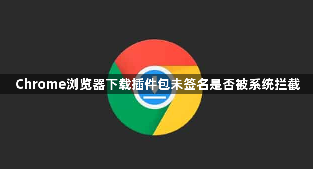 Chrome浏览器下载插件包未签名是否被系统拦截1