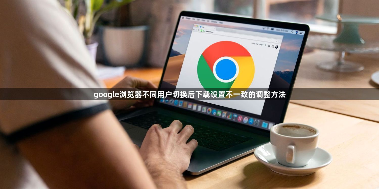 google浏览器不同用户切换后下载设置不一致的调整方法1