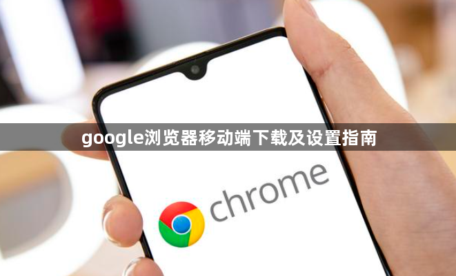 google浏览器移动端下载及设置指南1