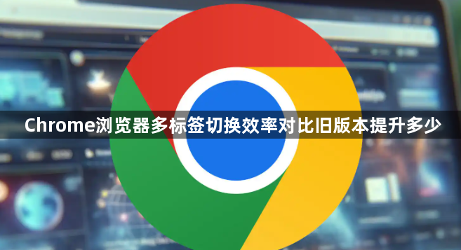 Chrome浏览器多标签切换效率对比旧版本提升多少1