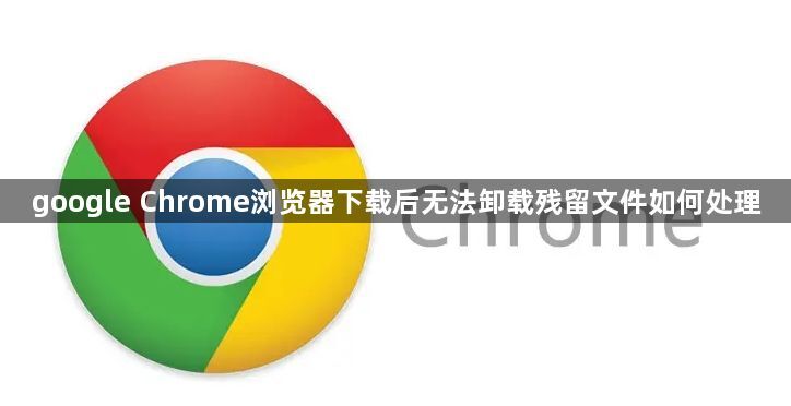 google Chrome浏览器下载后无法卸载残留文件如何处理1