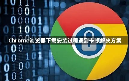 Chrome浏览器下载安装过程遇到卡顿解决方案1