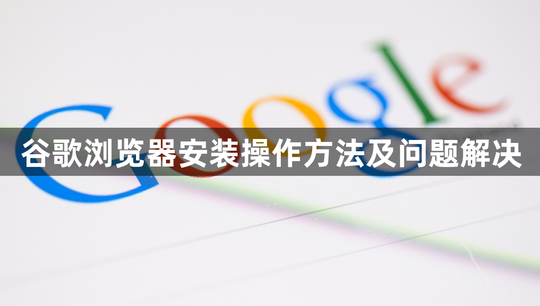 谷歌浏览器安装操作方法及问题解决1