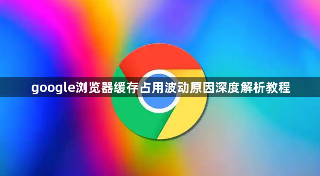 google浏览器缓存占用波动原因深度解析教程1