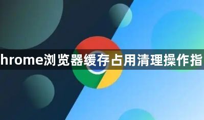 Chrome浏览器缓存占用清理操作指南1