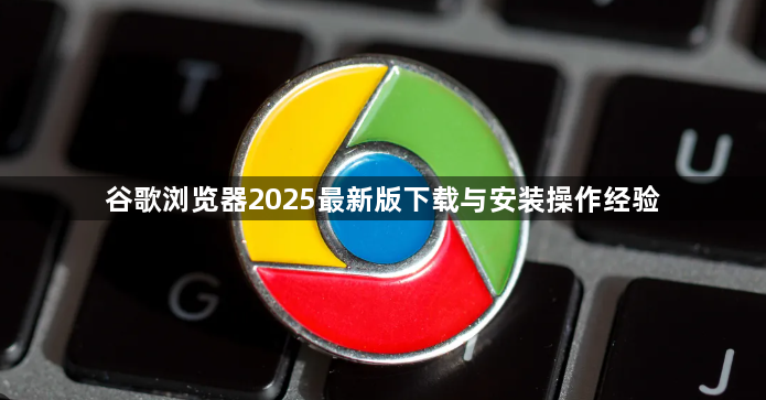 谷歌浏览器2025最新版下载与安装操作经验1