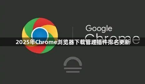 2025年Chrome浏览器下载管理插件排名更新1