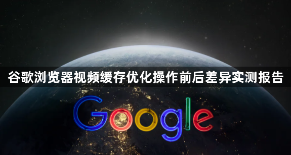 谷歌浏览器视频缓存优化操作前后差异实测报告1