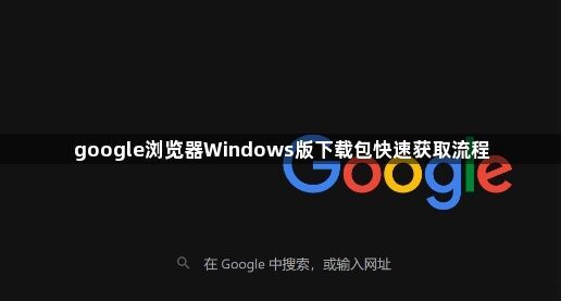 google浏览器Windows版下载包快速获取流程1