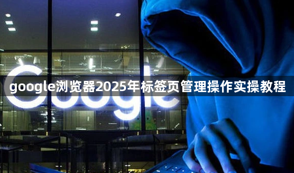 google浏览器2025年标签页管理操作实操教程1