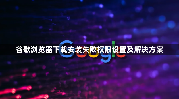 谷歌浏览器下载安装失败权限设置及解决方案1