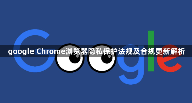 google Chrome浏览器隐私保护法规及合规更新解析1
