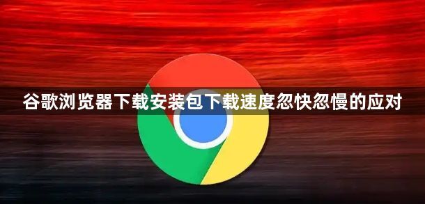 谷歌浏览器下载安装包下载速度忽快忽慢的应对1