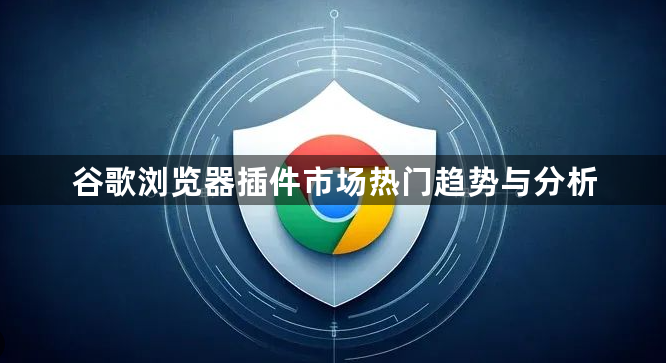 谷歌浏览器插件市场热门趋势与分析1