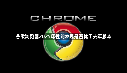 谷歌浏览器2025年性能表现是否优于去年版本1