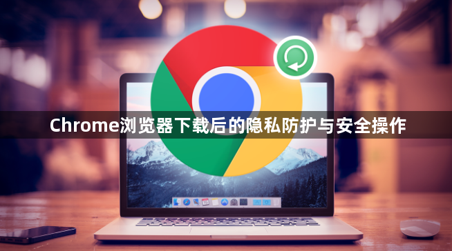 Chrome浏览器下载后的隐私防护与安全操作1
